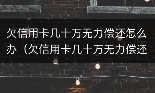 欠信用卡几十万无力偿还怎么办（欠信用卡几十万无力偿还怎么办?）
