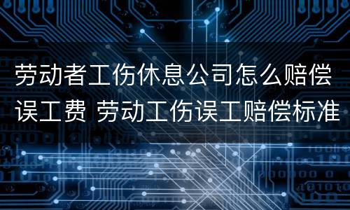 劳动者工伤休息公司怎么赔偿误工费 劳动工伤误工赔偿标准