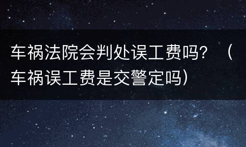 车祸法院会判处误工费吗？（车祸误工费是交警定吗）