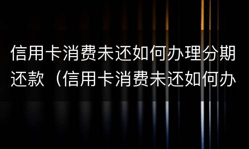 信用卡消费未还如何办理分期还款（信用卡消费未还如何办理分期还款手续费）