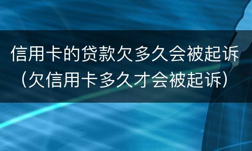 信用卡的贷款欠多久会被起诉（欠信用卡多久才会被起诉）