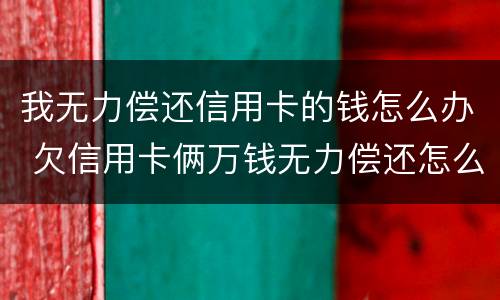 我无力偿还信用卡的钱怎么办 欠信用卡俩万钱无力偿还怎么办