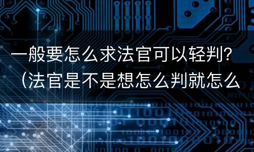 一般要怎么求法官可以轻判？（法官是不是想怎么判就怎么判）