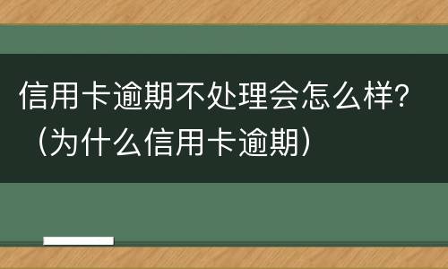 信用卡逾期不处理会怎么样？（为什么信用卡逾期）