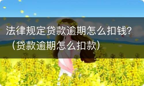 法律规定贷款逾期怎么扣钱？（贷款逾期怎么扣款）