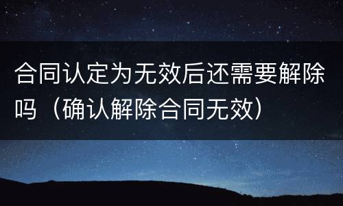 合同认定为无效后还需要解除吗（确认解除合同无效）
