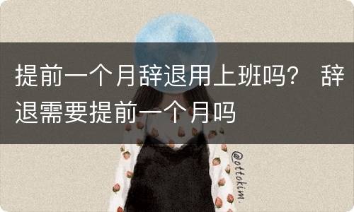提前一个月辞退用上班吗？ 辞退需要提前一个月吗