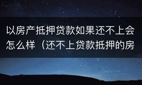 以房产抵押贷款如果还不上会怎么样（还不上贷款抵押的房产会怎么办?）