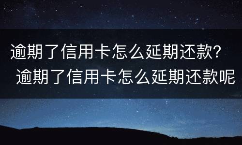 逾期了信用卡怎么延期还款？ 逾期了信用卡怎么延期还款呢