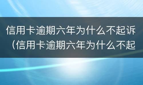 信用卡逾期六年为什么不起诉（信用卡逾期六年为什么不起诉呢）