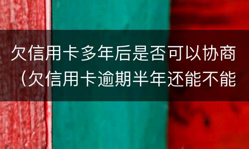 欠信用卡多年后是否可以协商（欠信用卡逾期半年还能不能协商）
