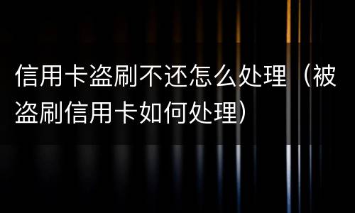 信用卡盗刷不还怎么处理（被盗刷信用卡如何处理）