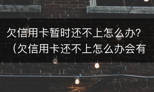 欠信用卡暂时还不上怎么办？（欠信用卡还不上怎么办会有哪些后果）