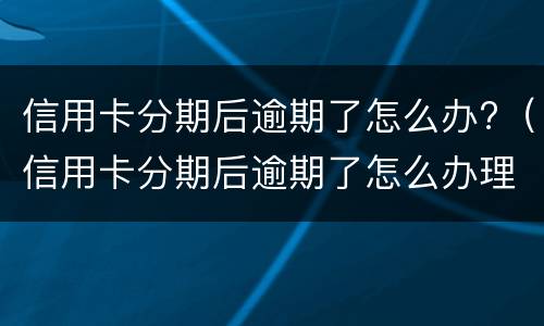 信用卡分期后逾期了怎么办?（信用卡分期后逾期了怎么办理）