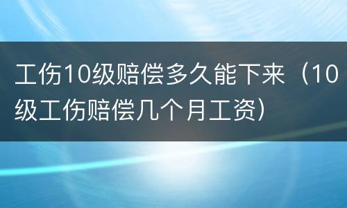 工伤10级赔偿多久能下来（10级工伤赔偿几个月工资）
