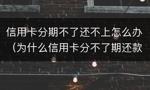 信用卡分期不了还不上怎么办（为什么信用卡分不了期还款）