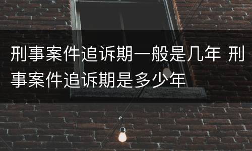 刑事案件追诉期一般是几年 刑事案件追诉期是多少年