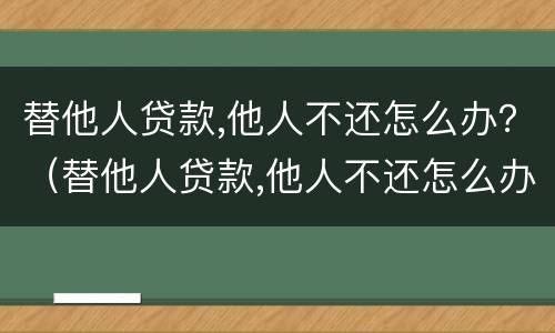 替他人贷款,他人不还怎么办？（替他人贷款,他人不还怎么办）