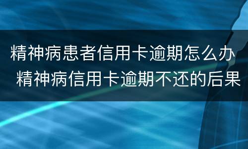精神病患者信用卡逾期怎么办 精神病信用卡逾期不还的后果