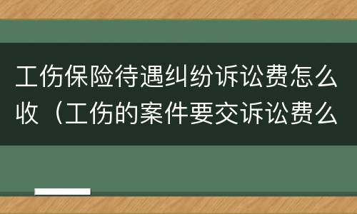 工伤保险待遇纠纷诉讼费怎么收（工伤的案件要交诉讼费么）