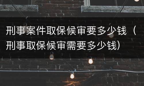 刑事案件取保候审要多少钱（刑事取保候审需要多少钱）