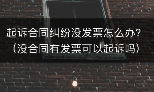 起诉合同纠纷没发票怎么办？（没合同有发票可以起诉吗）