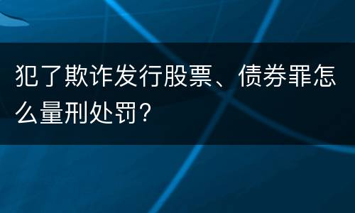 犯了欺诈发行股票、债券罪怎么量刑处罚?