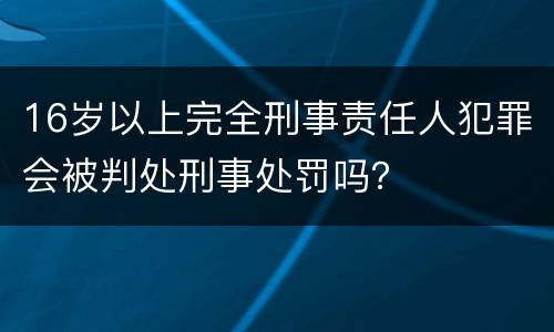 16岁以上完全刑事责任人犯罪会被判处刑事处罚吗？