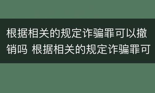 根据相关的规定诈骗罪可以撤销吗 根据相关的规定诈骗罪可以撤销吗为什么