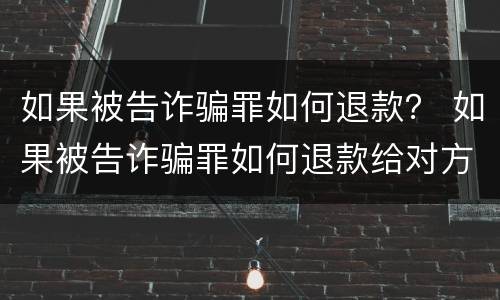 如果被告诈骗罪如何退款？ 如果被告诈骗罪如何退款给对方