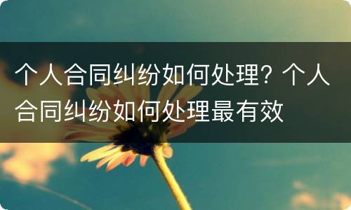 个人合同纠纷如何处理? 个人合同纠纷如何处理最有效