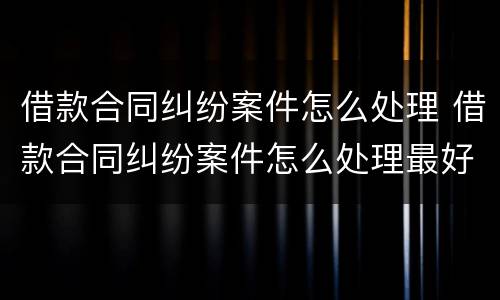 借款合同纠纷案件怎么处理 借款合同纠纷案件怎么处理最好