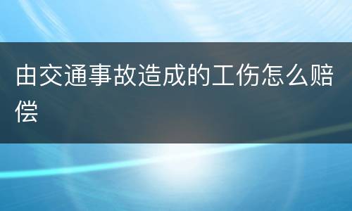 由交通事故造成的工伤怎么赔偿