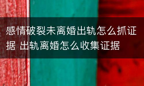 感情破裂未离婚出轨怎么抓证据 出轨离婚怎么收集证据