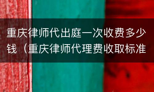 重庆律师代出庭一次收费多少钱（重庆律师代理费收取标准）