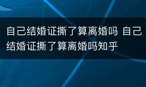 自己结婚证撕了算离婚吗 自己结婚证撕了算离婚吗知乎
