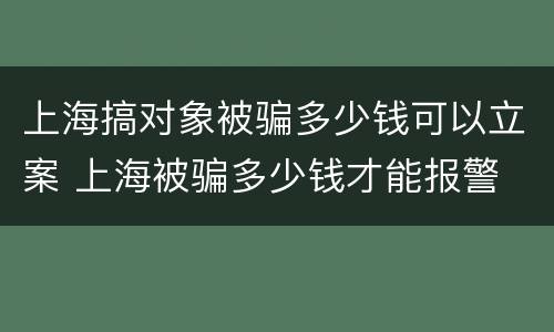 上海搞对象被骗多少钱可以立案 上海被骗多少钱才能报警