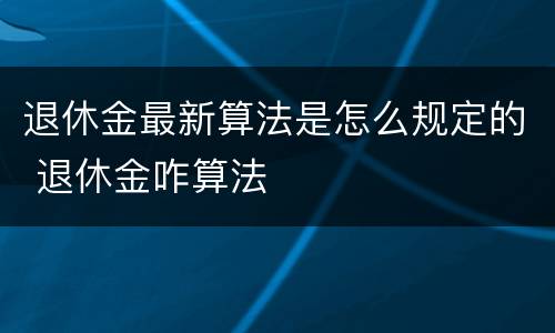 退休金最新算法是怎么规定的 退休金咋算法