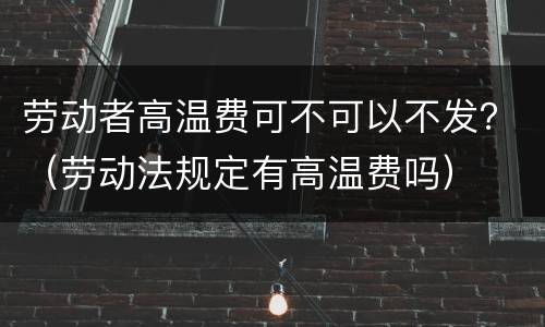 劳动者高温费可不可以不发？（劳动法规定有高温费吗）