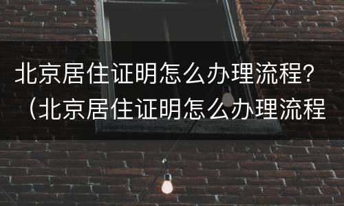 北京居住证明怎么办理流程？（北京居住证明怎么办理流程视频）