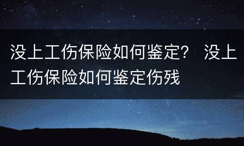 没上工伤保险如何鉴定？ 没上工伤保险如何鉴定伤残