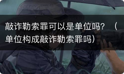 敲诈勒索罪可以是单位吗？（单位构成敲诈勒索罪吗）