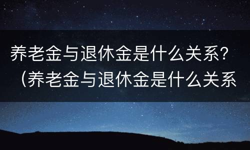养老金与退休金是什么关系？（养老金与退休金是什么关系）