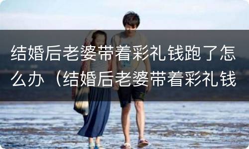 结婚后老婆带着彩礼钱跑了怎么办（结婚后老婆带着彩礼钱跑了怎么办呢）