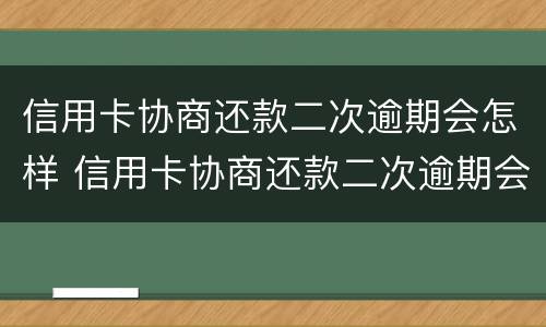 信用卡协商还款二次逾期会怎样 信用卡协商还款二次逾期会怎样处罚
