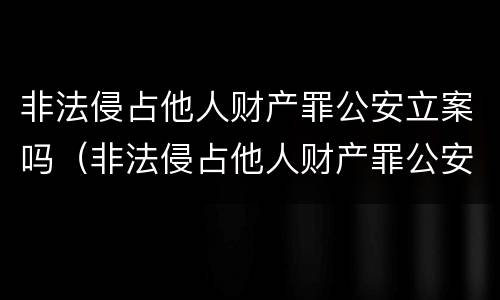 非法侵占他人财产罪公安立案吗（非法侵占他人财产罪公安立案吗怎么处理）
