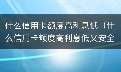 什么信用卡额度高利息低（什么信用卡额度高利息低又安全）