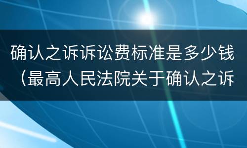 确认之诉诉讼费标准是多少钱（最高人民法院关于确认之诉诉讼费）