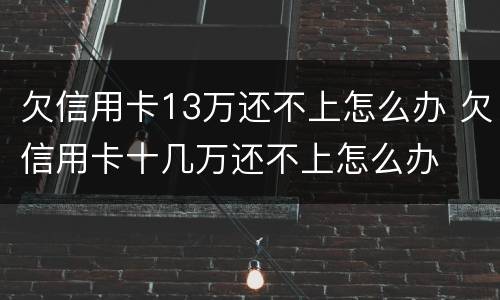欠信用卡13万还不上怎么办 欠信用卡十几万还不上怎么办
