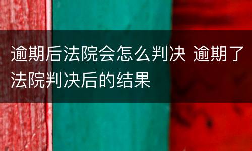 逾期后法院会怎么判决 逾期了法院判决后的结果